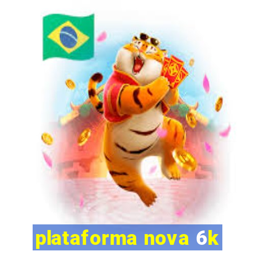 plataforma nova 6k